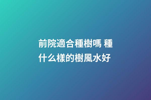 前院適合種樹嗎 種什么樣的樹風水好